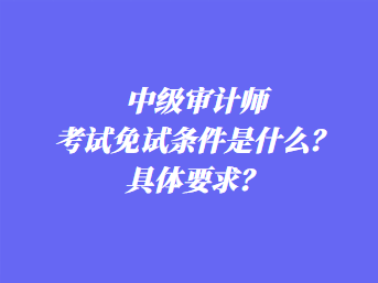 中級審計師考試免試條件是什么？具體要求？