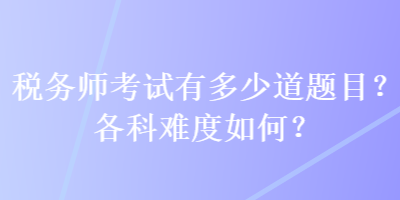 稅務(wù)師考試有多少道題目？各科難度如何？