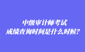 中級審計(jì)師考試成績查詢時(shí)間是什么時(shí)候？