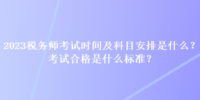 2023稅務(wù)師考試時(shí)間及科目安排是什么？考試合格是什么標(biāo)準(zhǔn)？