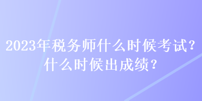 2023年稅務(wù)師什么時(shí)候考試？什么時(shí)候出成績？