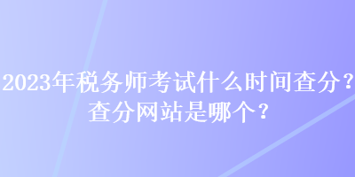 2023年稅務師考試什么時間查分？查分網站是哪個？