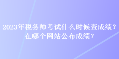 2023年稅務(wù)師考試什么時候查成績？在哪個網(wǎng)站公布成績？