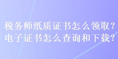 稅務(wù)師紙質(zhì)證書怎么領(lǐng)??？電子證書怎么查詢和下載？