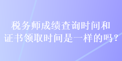 稅務(wù)師成績(jī)查詢時(shí)間和證書(shū)領(lǐng)取時(shí)間是一樣的嗎？