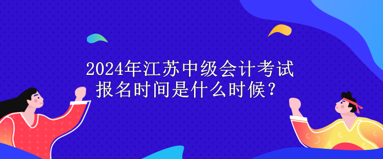 2024年江蘇中級(jí)會(huì)計(jì)考試報(bào)名時(shí)間是什么時(shí)候？