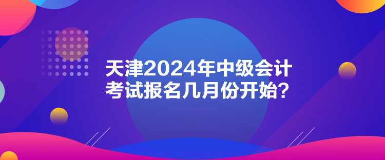 天津2024年中級會計(jì)考試報(bào)名幾月份開始？