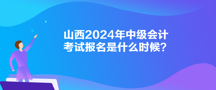 山西2024年中級(jí)會(huì)計(jì)考試報(bào)名是什么時(shí)候？