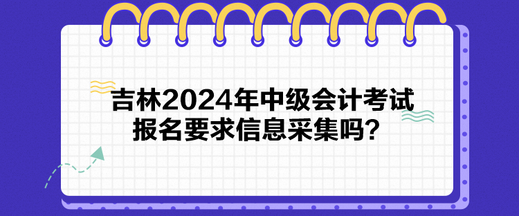 吉林2024年中級會計考試報名要求信息采集嗎？