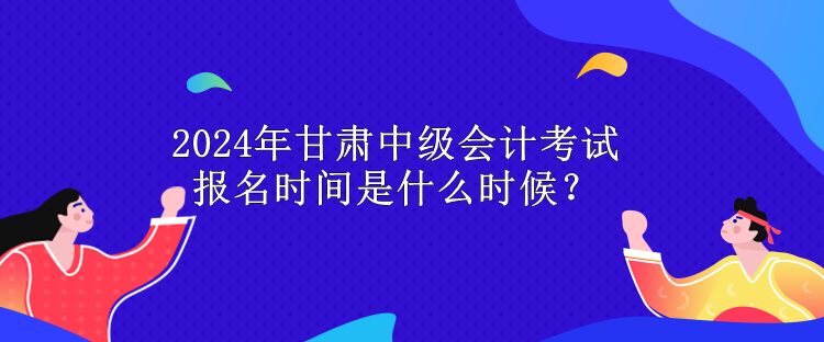 2024年甘肅中級(jí)會(huì)計(jì)考試報(bào)名時(shí)間是什么時(shí)候？