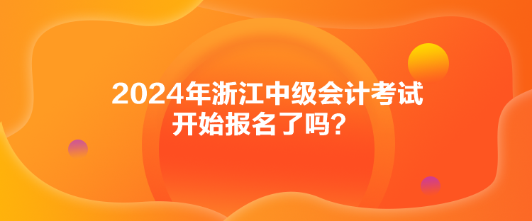 2024年浙江中級(jí)會(huì)計(jì)考試開(kāi)始報(bào)名了嗎？