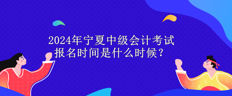 2024年寧夏中級會計考試報名時間是什么時候？