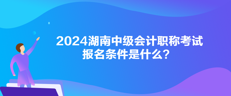 2024湖南中級(jí)會(huì)計(jì)職稱考試報(bào)名條件是什么？