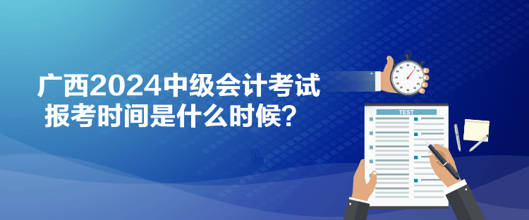 廣西2024中級會計考試報考時間是什么時候？