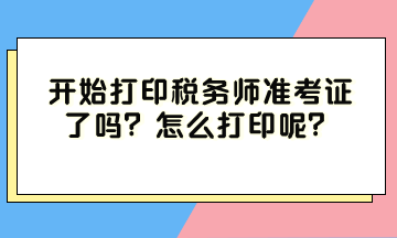 開始打印稅務(wù)師準(zhǔn)考證了嗎？怎么打印呢？