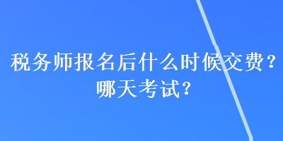 稅務(wù)師報(bào)名后什么時(shí)候交費(fèi)？哪天考試？