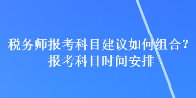 稅務(wù)師報考科目建議如何組合？報考科目時間安排