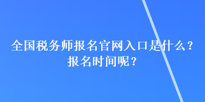 全國稅務師報名官網入口是什么？報名時間呢？