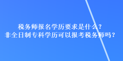 稅務(wù)師報名學(xué)歷要求是什么？非全日制專科學(xué)歷可以報考稅務(wù)師嗎？