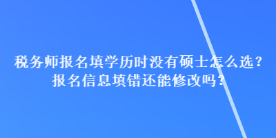 稅務師報名填學歷時沒有碩士怎么選？報名信息填錯還能修改嗎？