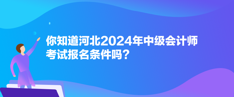 你知道河北2024年中級會計師考試報名條件嗎？