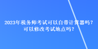 2023年稅務(wù)師考試可以自帶計(jì)算器嗎？可以修改考試地點(diǎn)嗎？