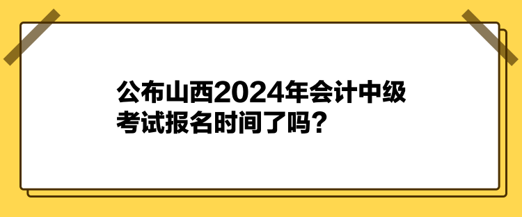 公布山西2024年會計中級考試報名時間了嗎？