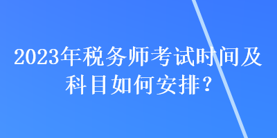 2023年稅務(wù)師考試時(shí)間及科目如何安排？