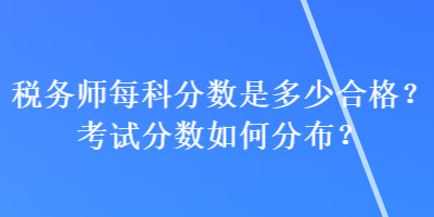 稅務(wù)師每科分?jǐn)?shù)是多少合格？考試分?jǐn)?shù)如何分布？