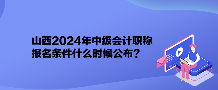 山西2024年中級會計職稱報名條件什么時候公布？