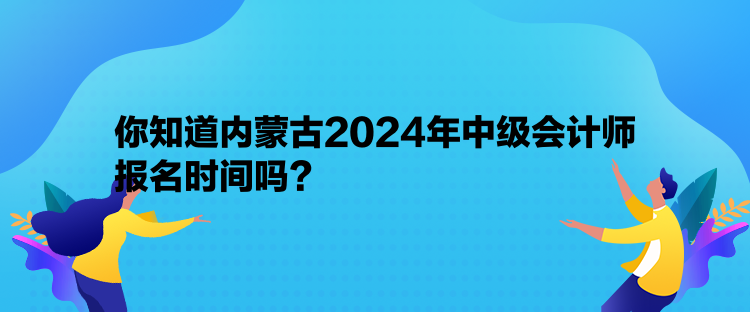 你知道內(nèi)蒙古2024年中級會計(jì)師報(bào)名時(shí)間嗎？