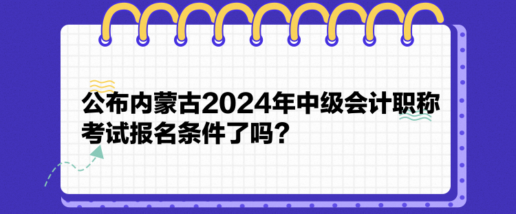 公布內(nèi)蒙古2024年中級會計職稱考試報名條件了嗎？