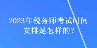 2023年稅務(wù)師考試時(shí)間安排是怎樣的？