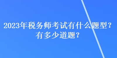 2023年稅務(wù)師考試有什么題型？有多少道題？