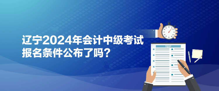 遼寧2024年會(huì)計(jì)中級考試報(bào)名條件公布了嗎？