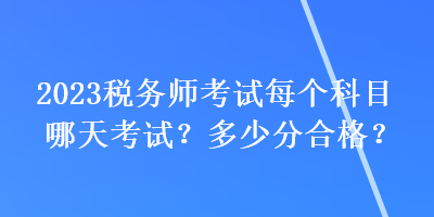 2023稅務(wù)師考試每個(gè)科目哪天考試？多少分合格？