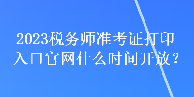 2023稅務(wù)師準(zhǔn)考證打印入口官網(wǎng)什么時(shí)間開(kāi)放？