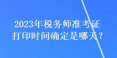 2023年稅務(wù)師準(zhǔn)考證打印時間確定是哪天？