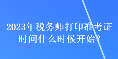 2023年稅務(wù)師打印準(zhǔn)考證時(shí)間什么時(shí)候開始？