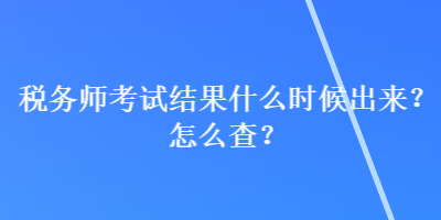 稅務(wù)師考試結(jié)果什么時(shí)候出來(lái)？怎么查？