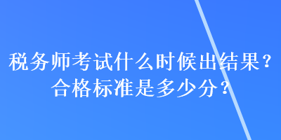 稅務(wù)師考試什么時(shí)候出結(jié)果？合格標(biāo)準(zhǔn)是多少分？