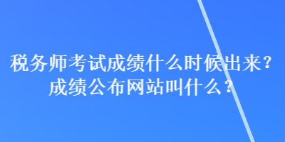 稅務(wù)師考試成績什么時候出來？成績公布網(wǎng)站叫什么？