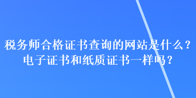 稅務(wù)師合格證書查詢的網(wǎng)站是什么？電子證書和紙質(zhì)證書一樣嗎？