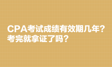 CPA考試成績有效期幾年？考完就拿證了嗎？