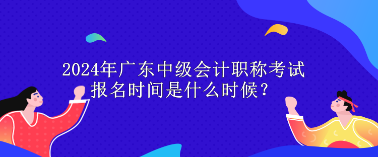 2024年廣東中級(jí)會(huì)計(jì)職稱考試報(bào)名時(shí)間是什么時(shí)候？