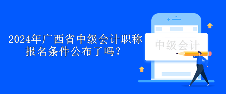 2024年廣西省中級會計職稱報名條件公布了嗎？