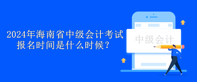 2024年海南省中級會計考試報名時間是什么時候？