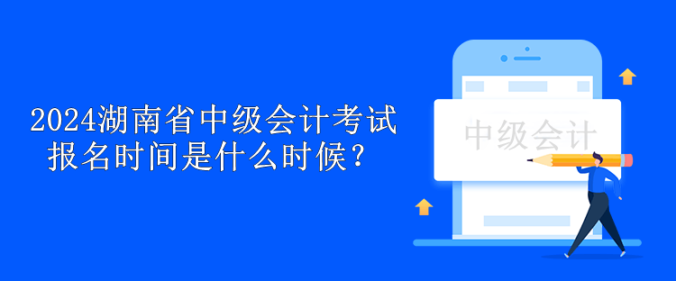 2024湖南省中級會計考試報名時間是什么時候？