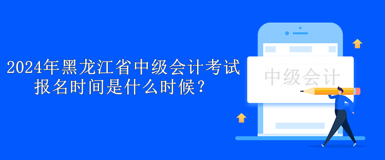 2024年黑龍江省中級(jí)會(huì)計(jì)考試報(bào)名時(shí)間是什么時(shí)候？