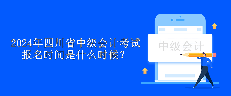 2024年四川省中級會計考試報名時間是什么時候？